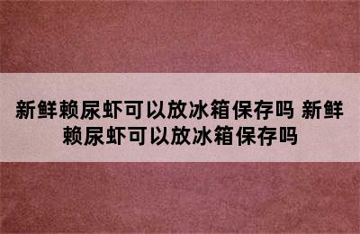 新鲜赖尿虾可以放冰箱保存吗 新鲜赖尿虾可以放冰箱保存吗